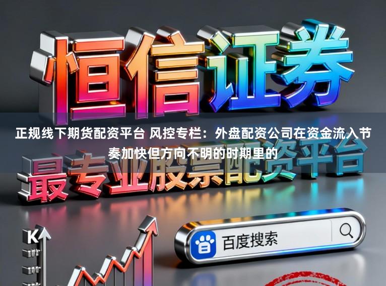 正规线下期货配资平台 风控专栏：外盘配资公司在资金流入节奏加快但方向不明的时期里的