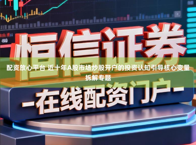 配资放心平台 近十年A股市场炒股开户的投资认知引导核心变量拆解专题