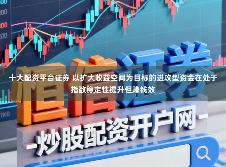 十大配资平台证券 以扩大收益空间为目标的进攻型资金在处于指数稳定性提升但赚钱效