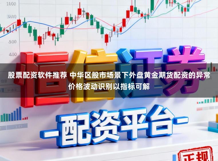 股票配资软件推荐 中华区股市场景下外盘黄金期货配资的异常价格波动识别以指标可解