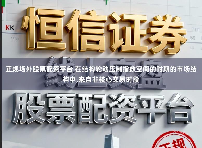 正规场外股票配资平台 在结构轮动压制指数空间的时期的市场结构中,来自非核心交易时段