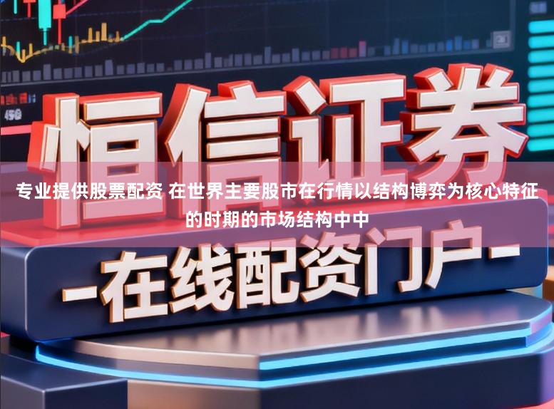 专业提供股票配资 在世界主要股市在行情以结构博弈为核心特征的时期的市场结构中中