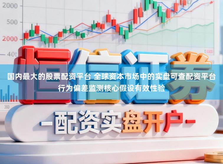 国内最大的股票配资平台 全球资本市场中的实盘可查配资平台行为偏差监测核心假设有效性验