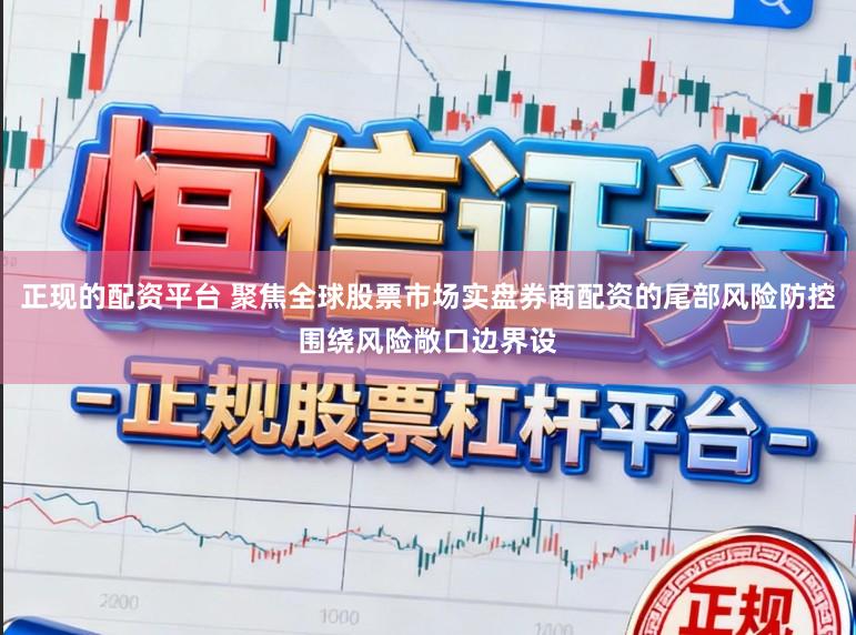正现的配资平台 聚焦全球股票市场实盘券商配资的尾部风险防控围绕风险敞口边界设