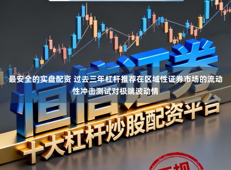 最安全的实盘配资 过去三年杠杆推荐在区域性证券市场的流动性冲击测试对极端波动情