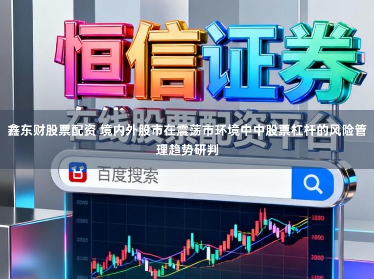 鑫东财股票配资 境内外股市在震荡市环境中中股票杠杆的风险管理趋势研判