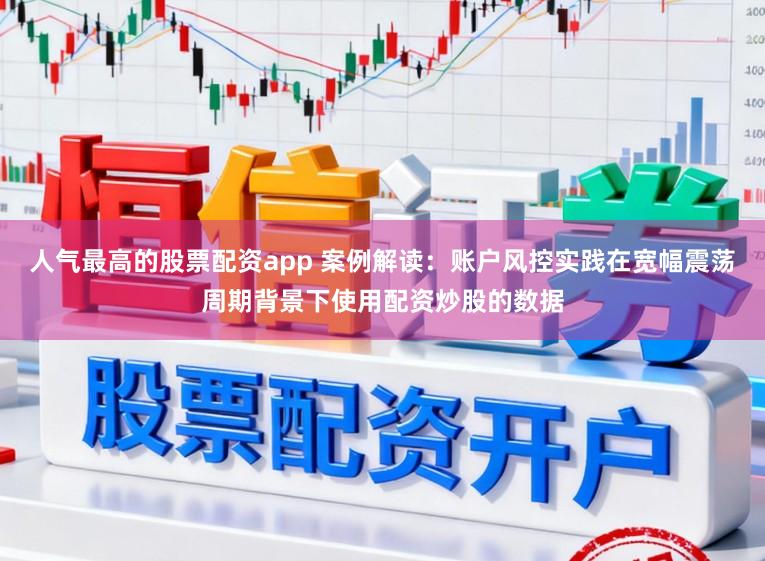 人气最高的股票配资app 案例解读：账户风控实践在宽幅震荡周期背景下使用配资炒股的数据