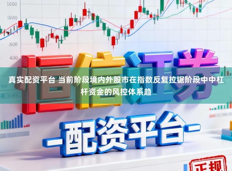 真实配资平台 当前阶段境内外股市在指数反复拉锯阶段中中杠杆资金的风控体系趋