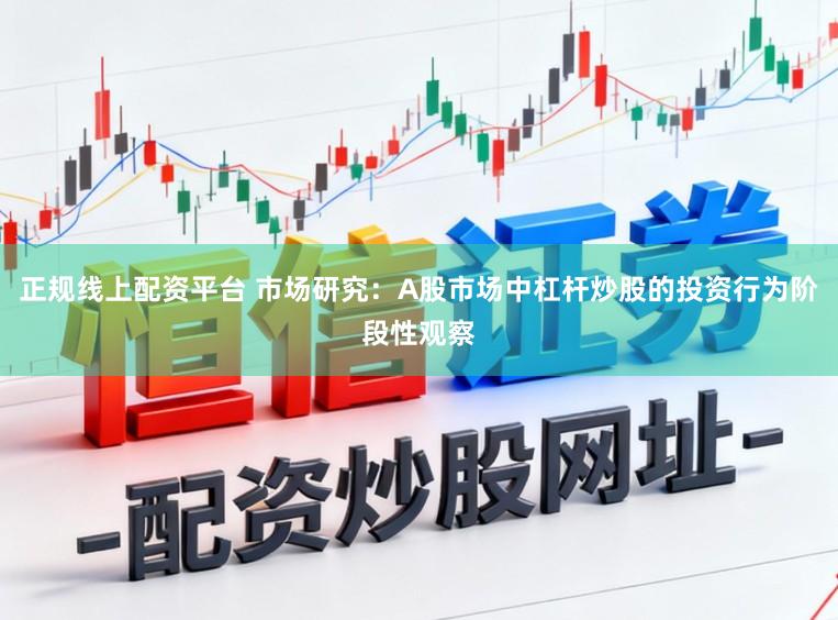 正规线上配资平台 市场研究:A股市场中杠杆炒股的投资行为阶段性观察