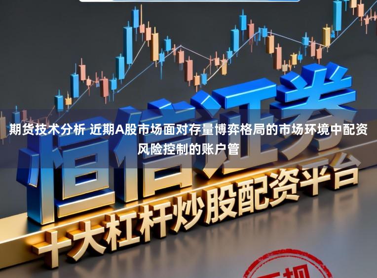 期货技术分析 近期A股市场面对存量博弈格局的市场环境中配资风险控制的账户管