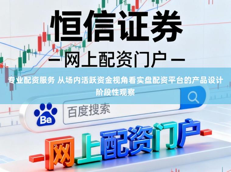 专业配资服务 从场内活跃资金视角看实盘配资平台的产品设计阶段性观察