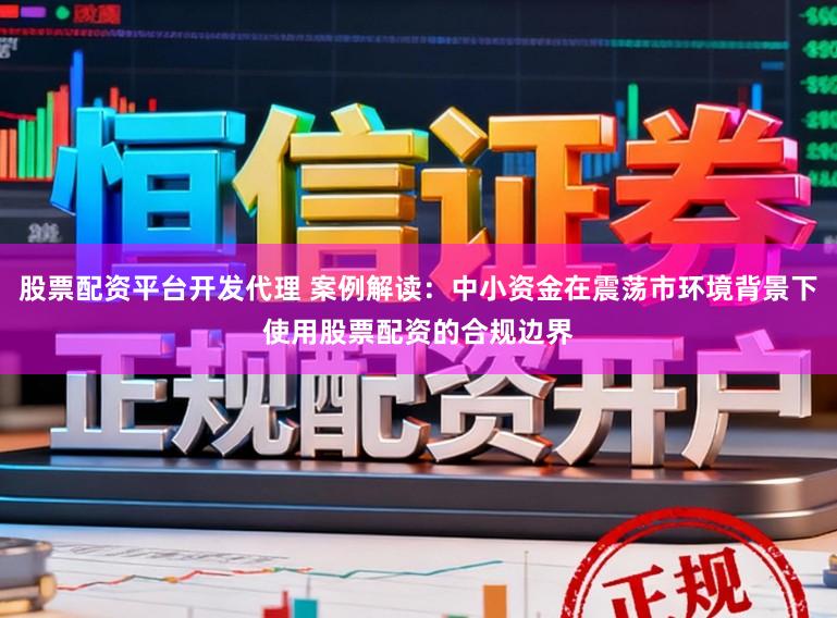 股票配资平台开发代理 案例解读：中小资金在震荡市环境背景下使用股票配资的合规边界