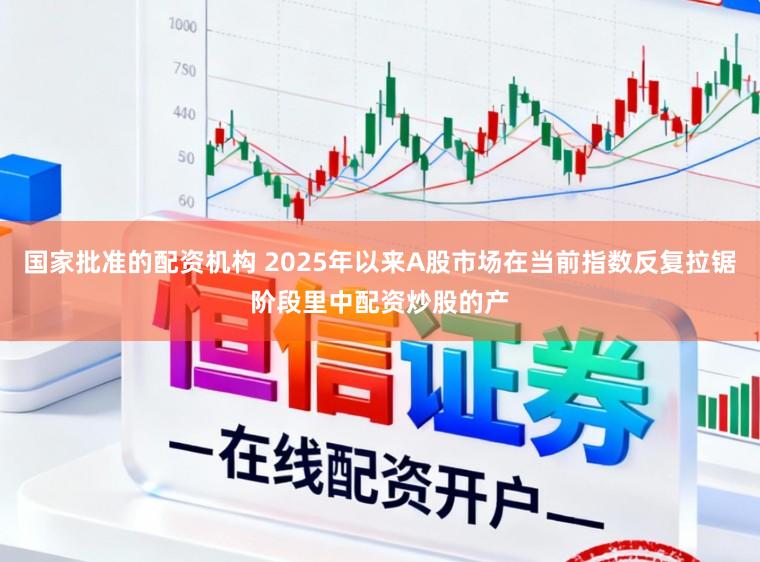 国家批准的配资机构 2025年以来A股市场在当前指数反复拉锯阶段里中配资炒股的产