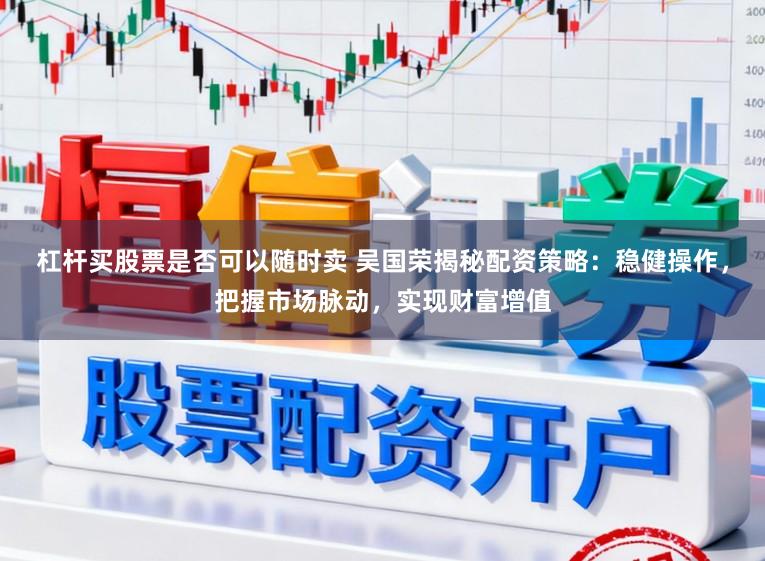 杠杆买股票是否可以随时卖 吴国荣揭秘配资策略：稳健操作，把握市场脉动，实现财富增值