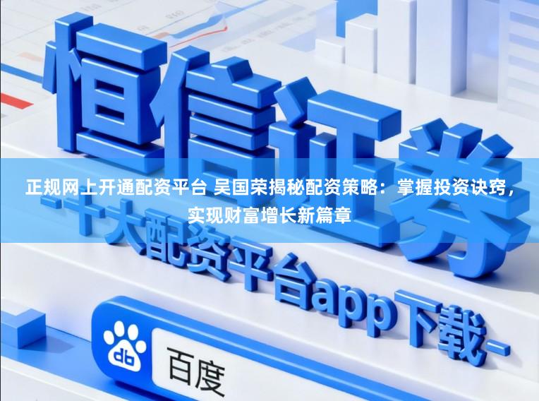 正规网上开通配资平台 吴国荣揭秘配资策略：掌握投资诀窍，实现财富增长新篇章