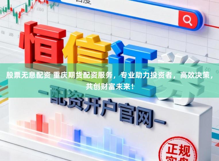 股票无息配资 重庆期货配资服务，专业助力投资者，高效决策，共创财富未来！