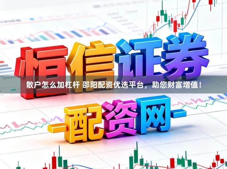 散户怎么加杠杆 邵阳配资优选平台，助您财富增值！