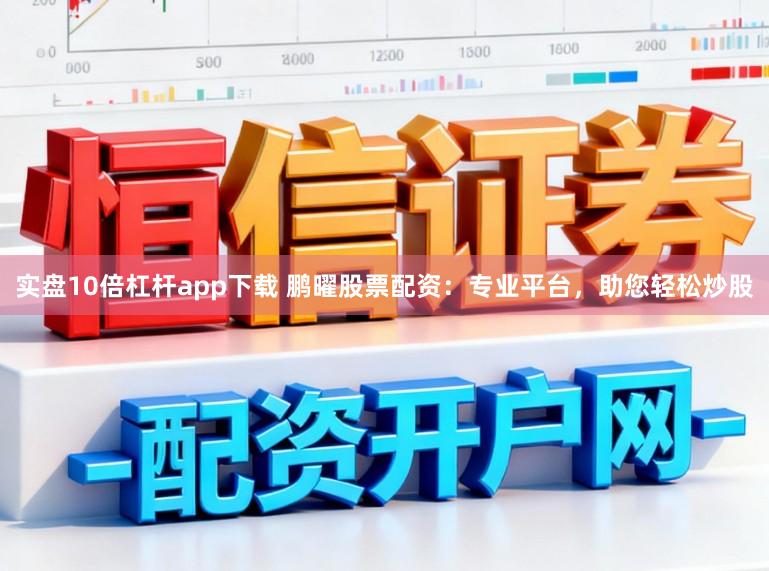 实盘10倍杠杆app下载 鹏曜股票配资：专业平台，助您轻松炒股