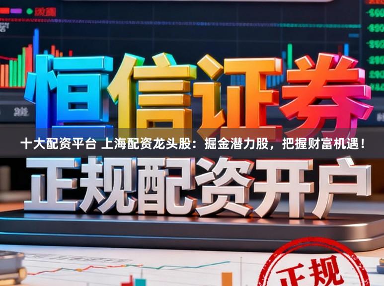 十大配资平台 上海配资龙头股:掘金潜力股,把握财富机遇!