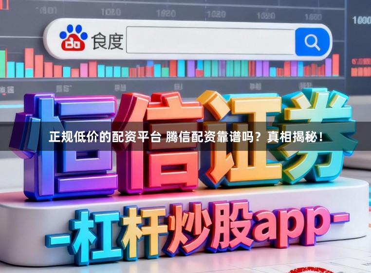 正规低价的配资平台 腾信配资靠谱吗？真相揭秘！