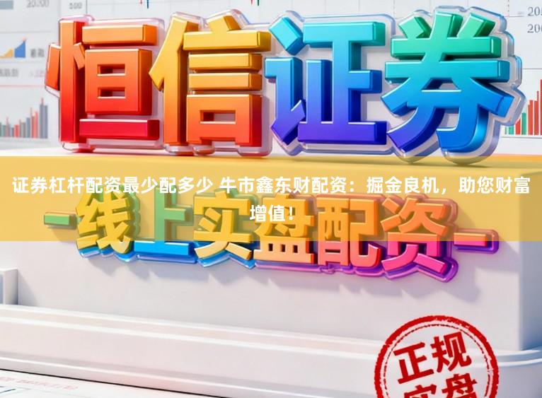 证券杠杆配资最少配多少 牛市鑫东财配资：掘金良机，助您财富增值！