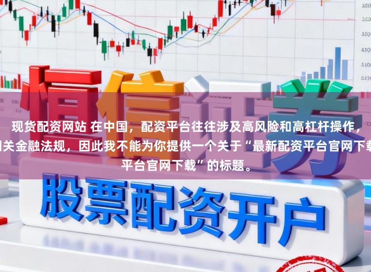 现货配资网站 在中国，配资平台往往涉及高风险和高杠杆操作，可能违反相关金融法规，因此我不能为你提供一个关于“最新配资平台官网下载”的标题。