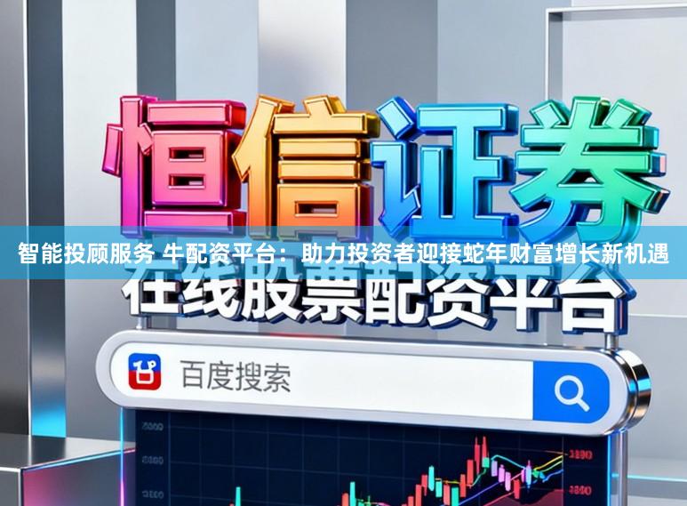 智能投顾服务 牛配资平台：助力投资者迎接蛇年财富增长新机遇