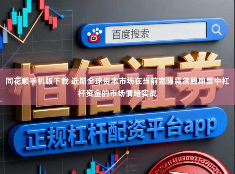 同花顺手机版下载 近期全球资本市场在当前宽幅震荡周期里中杠杆资金的市场情绪实战