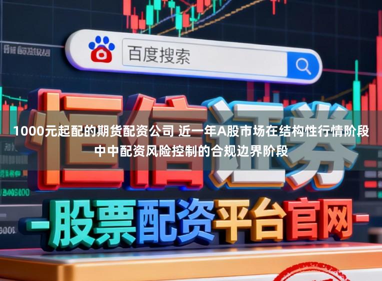 1000元起配的期货配资公司 近一年A股市场在结构性行情阶段中中配资风险控制的合规边界阶段