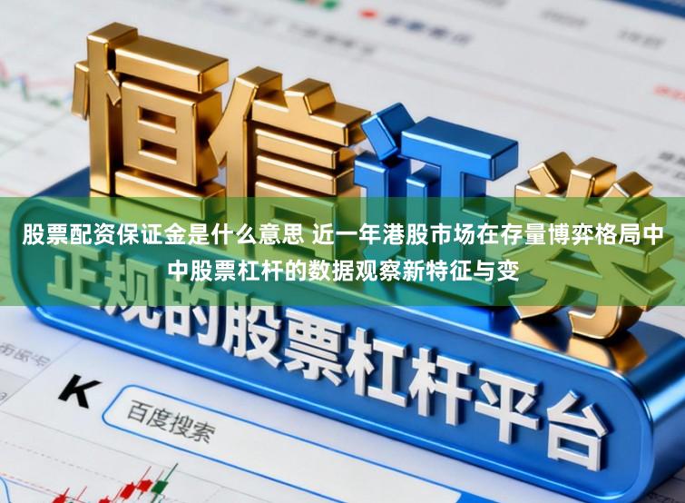 股票配资保证金是什么意思 近一年港股市场在存量博弈格局中中股票杠杆的数据观察新特征与变