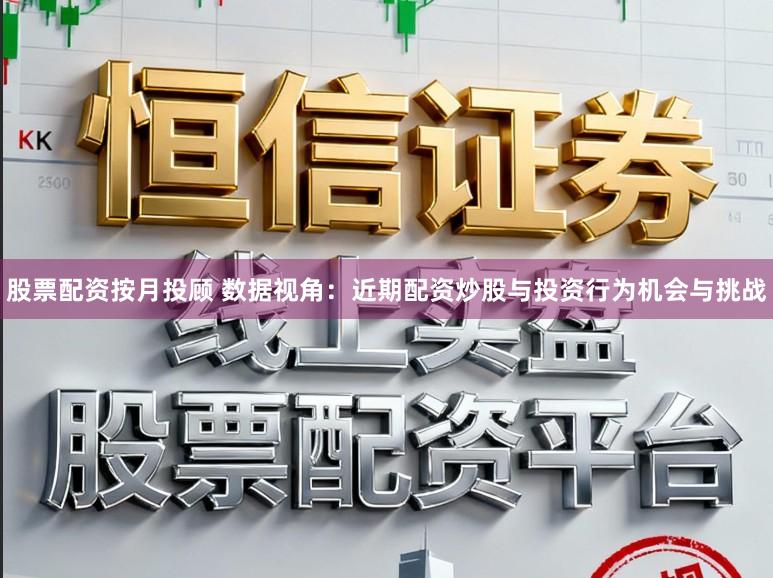 股票配资按月投顾 数据视角：近期配资炒股与投资行为机会与挑战