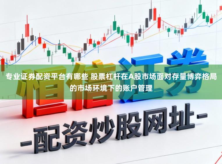 专业证券配资平台有哪些 股票杠杆在A股市场面对存量博弈格局的市场环境下的账户管理