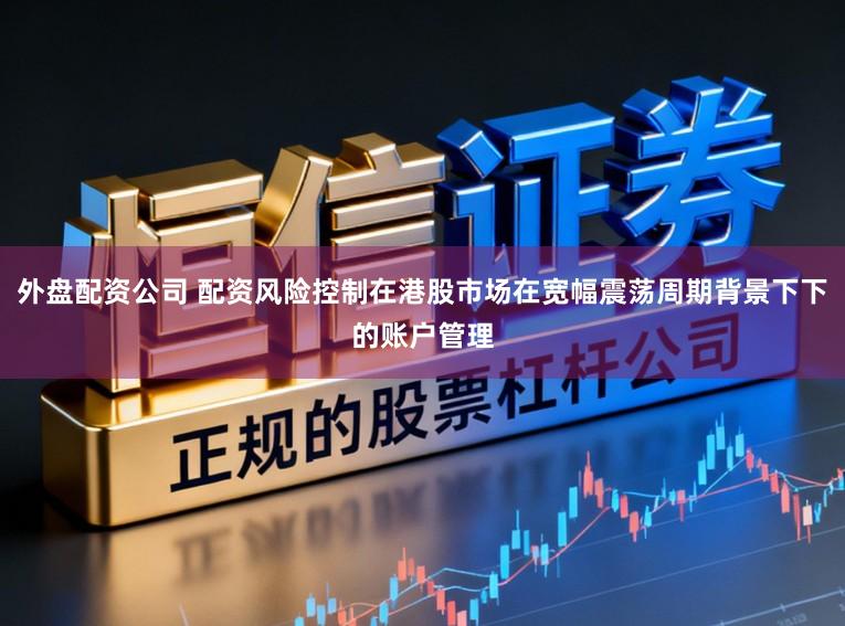 外盘配资公司 配资风险控制在港股市场在宽幅震荡周期背景下下的账户管理