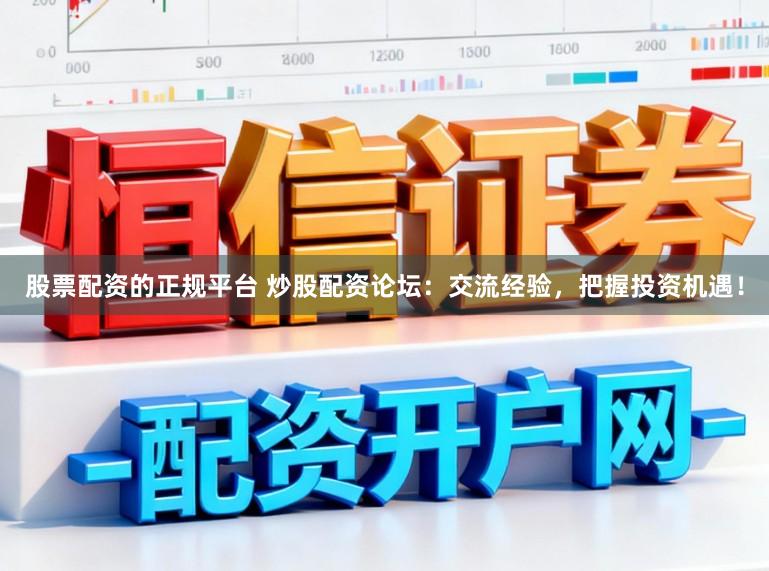 股票配资的正规平台 炒股配资论坛:交流经验,把握投资机遇!