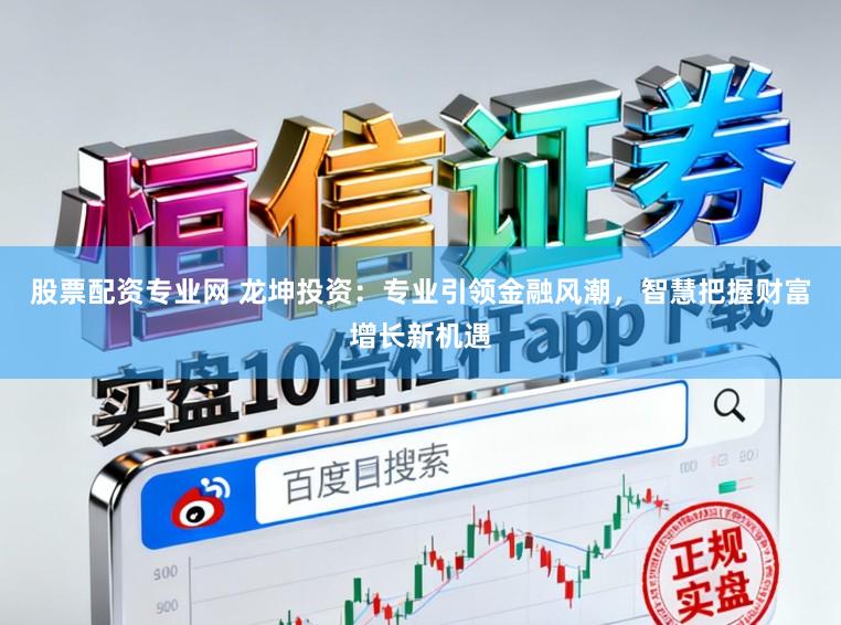 股票配资专业网 龙坤投资:专业引领金融风潮,智慧把握财富增长新机遇