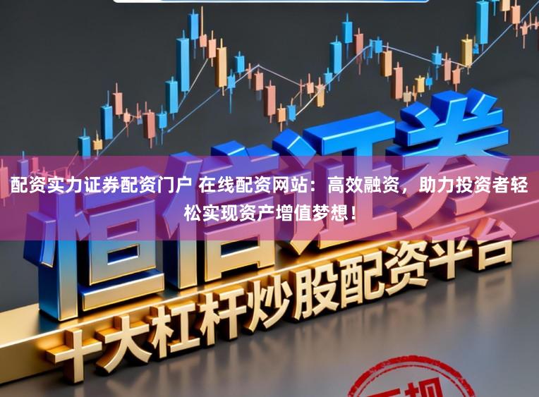 配资实力证券配资门户 在线配资网站:高效融资,助力投资者轻松实现资产增值梦想!