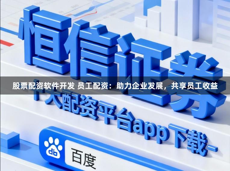 股票配资软件开发 员工配资:助力企业发展,共享员工收益