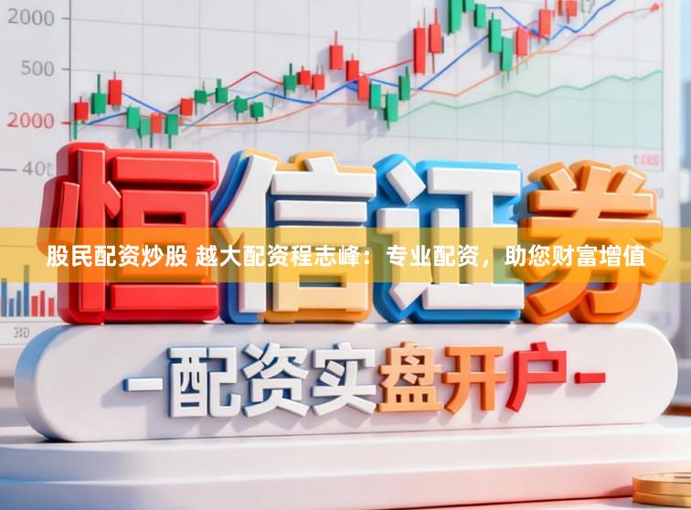 股民配资炒股 越大配资程志峰：专业配资，助您财富增值
