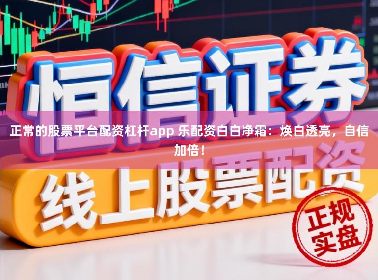 正常的股票平台配资杠杆app 乐配资白白净霜：焕白透亮，自信加倍！