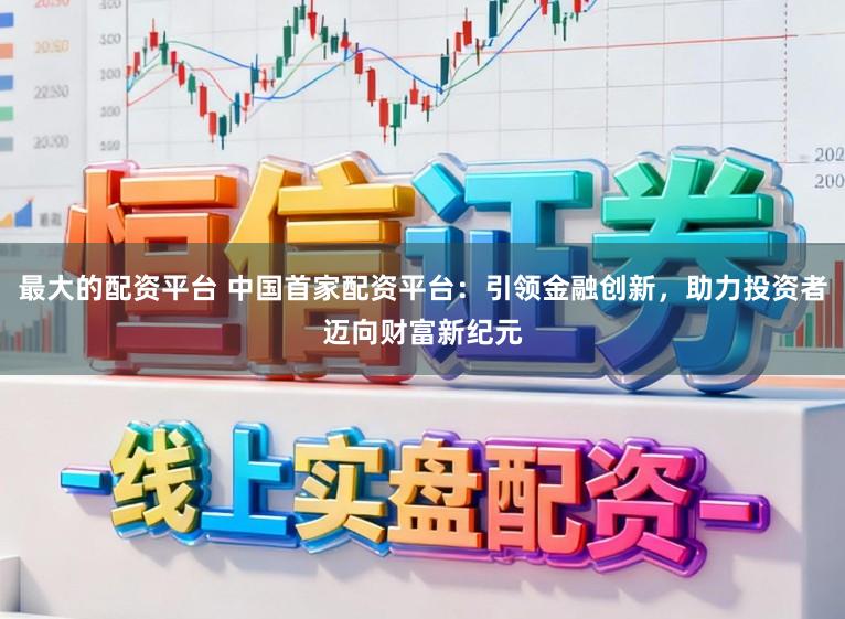 最大的配资平台 中国首家配资平台：引领金融创新，助力投资者迈向财富新纪元