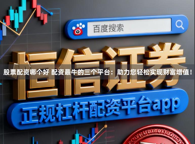 股票配资哪个好 配资最牛的三个平台：助力您轻松实现财富增值！