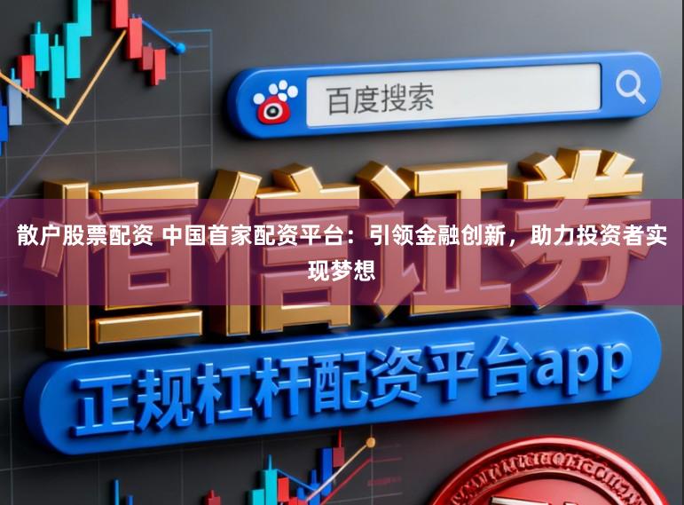 散户股票配资 中国首家配资平台：引领金融创新，助力投资者实现梦想