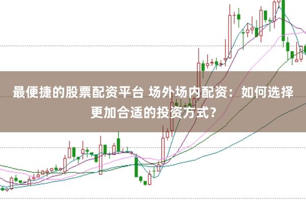 最便捷的股票配资平台 场外场内配资：如何选择更加合适的投资方式？
