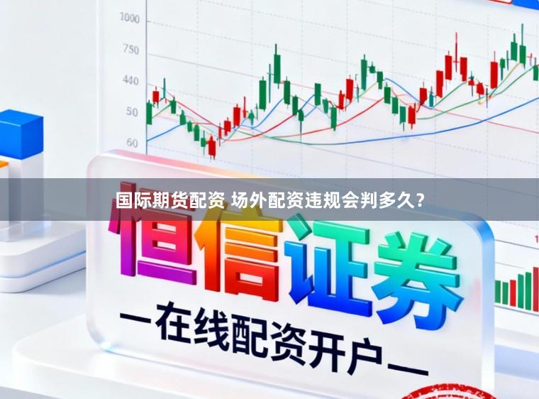 国际期货配资 场外配资违规会判多久？