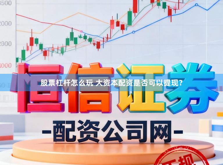 股票杠杆怎么玩 大资本配资是否可以提现？