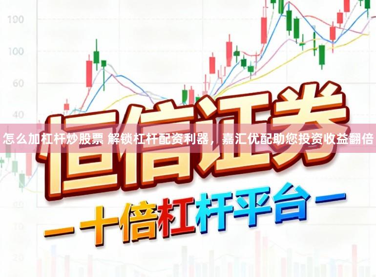 怎么加杠杆炒股票 解锁杠杆配资利器，嘉汇优配助您投资收益翻倍