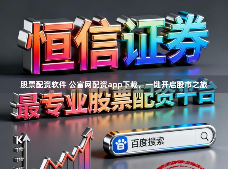 股票配资软件 公富网配资app下载，一键开启股市之旅