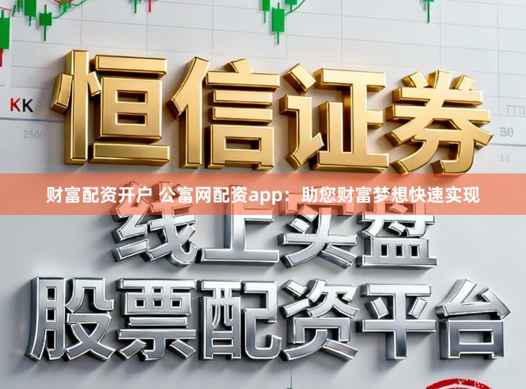 财富配资开户 公富网配资app：助您财富梦想快速实现