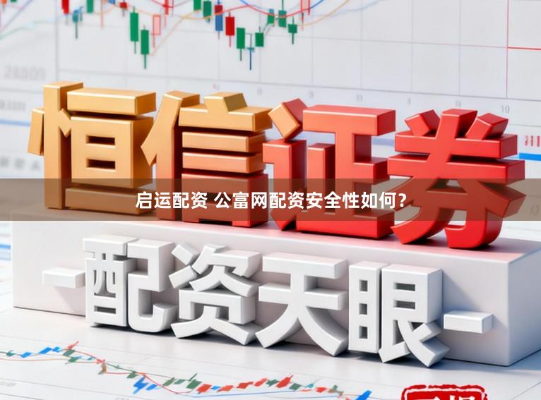 启运配资 公富网配资安全性如何？