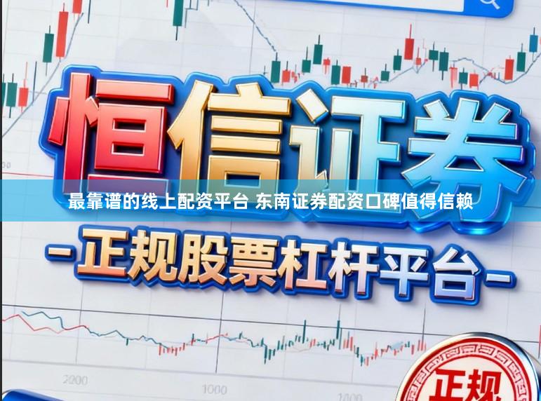 最靠谱的线上配资平台 东南证券配资口碑值得信赖